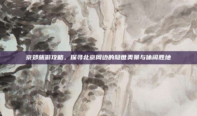 京郊旅游攻略,探寻北京周边的隐世美景与休闲胜地