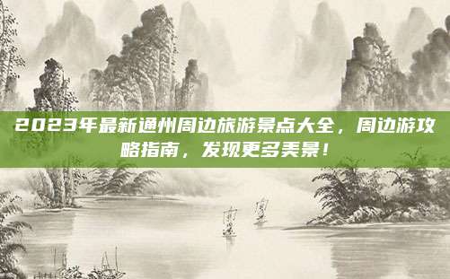 2023年最新通州周边旅游景点大全，周边游攻略指南，发现更多美景！