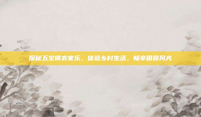 探秘五宝镇农家乐，体验乡村生活，畅享田园风光