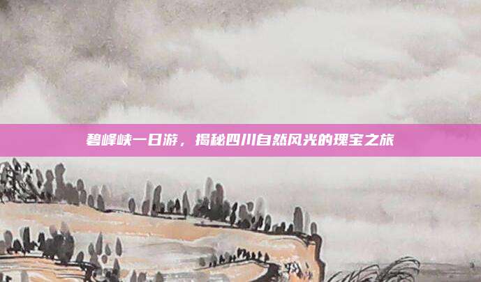 碧峰峡一日游,揭秘四川自然风光的瑰宝之旅
