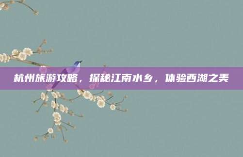 杭州旅游攻略，探秘江南水乡，体验西湖之美