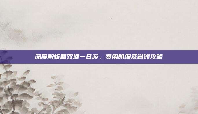深度解析西双塘一日游,费用明细及省钱攻略