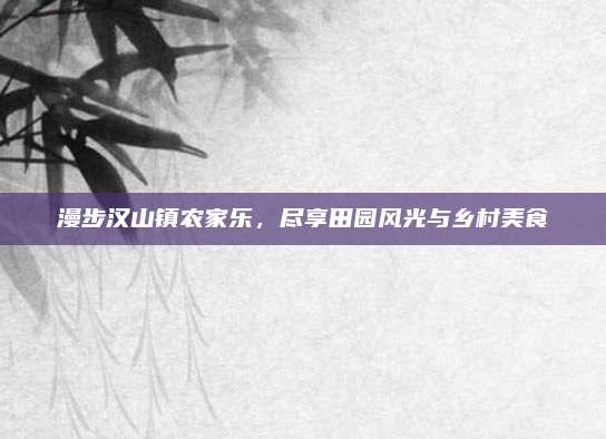 漫步汉山镇农家乐，尽享田园风光与乡村美食