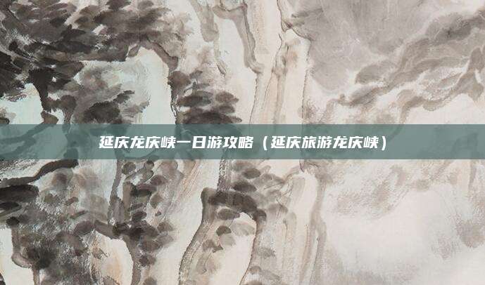 延庆龙庆峡一日游攻略(延庆旅游龙庆峡)
