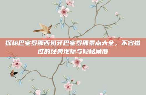 探秘巴塞罗那西班牙巴塞罗那景点大全，不容错过的经典地标与隐秘角落