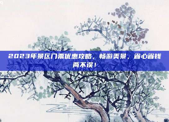 2023年景区门票优惠攻略,畅游美景,省心省钱两不误!