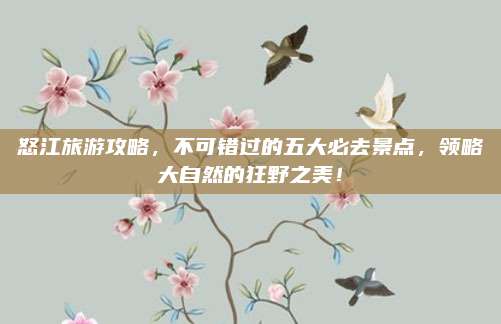 怒江旅游攻略,不可错过的五大必去景点,领略大自然的狂野之美!