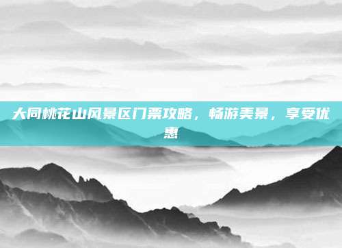 大同桃花山风景区门票攻略,畅游美景,享受优惠