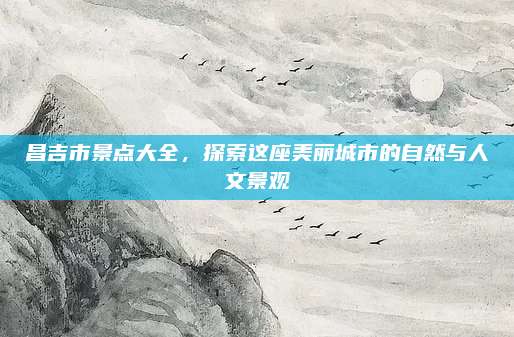 昌吉市景点大全,探索这座美丽城市的自然与人文景观
