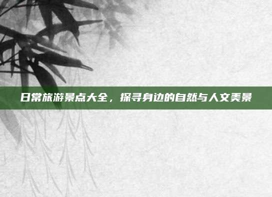 日常旅游景点大全,探寻身边的自然与人文美景