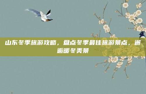 山东冬季旅游攻略,盘点冬季最佳旅游景点,邂逅暖冬美景