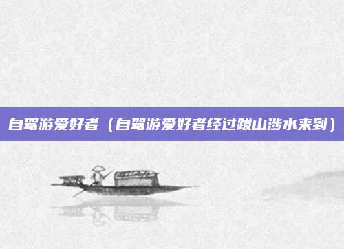 自驾游爱好者(自驾游爱好者经过跋山涉水来到)