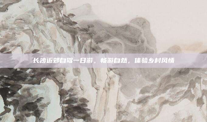 长沙近郊自驾一日游，畅游自然，体验乡村风情