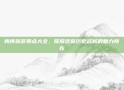 梅卅旅游景点大全,探索这座历史名城的魅力所在