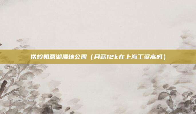 铁岭如意湖湿地公园（月薪12k在上海工资高吗）