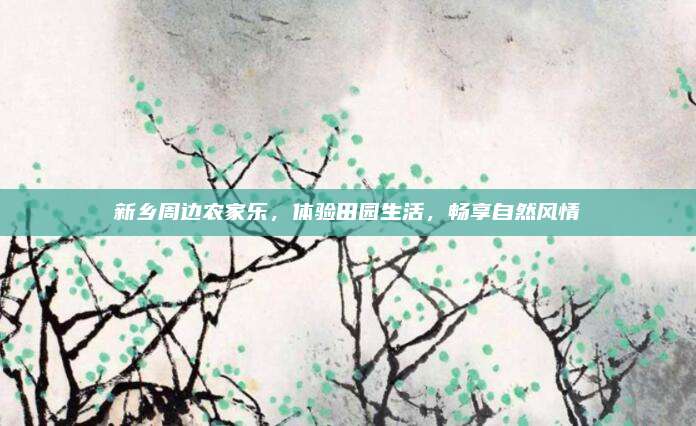 新乡周边农家乐，体验田园生活，畅享自然风情
