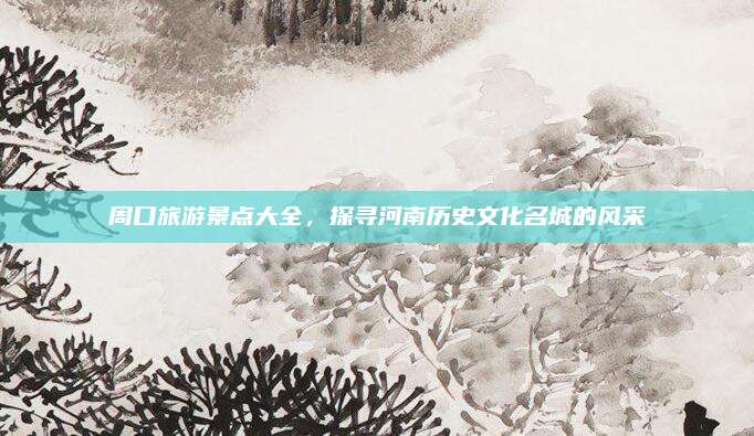 周口旅游景点大全,探寻河南历史文化名城的风采