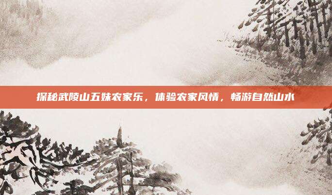 探秘武陵山五妹农家乐，体验农家风情，畅游自然山水
