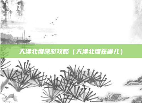 天津北塘旅游攻略（天津北塘在哪儿）