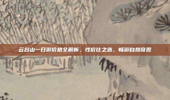 云台山一日游价格全解析，性价比之选，畅游自然奇观