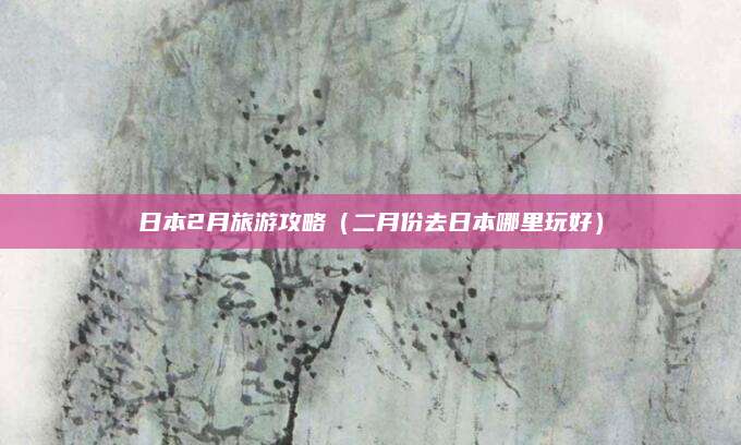 日本2月旅游攻略（二月份去日本哪里玩好）