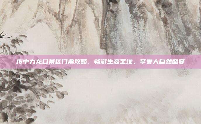 绥中九龙口景区门票攻略,畅游生态宝地,享受大自然盛宴