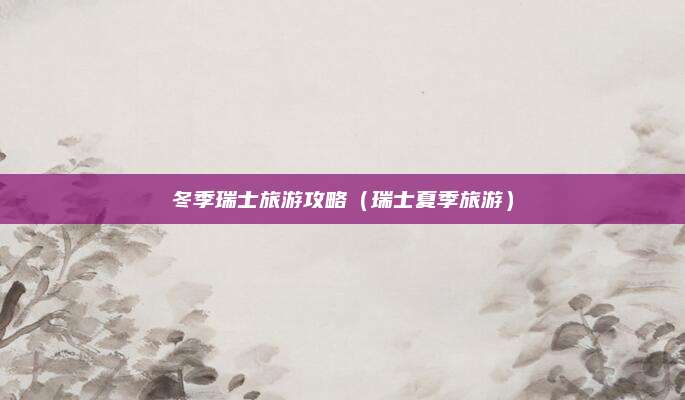 冬季瑞士旅游攻略（瑞士夏季旅游）