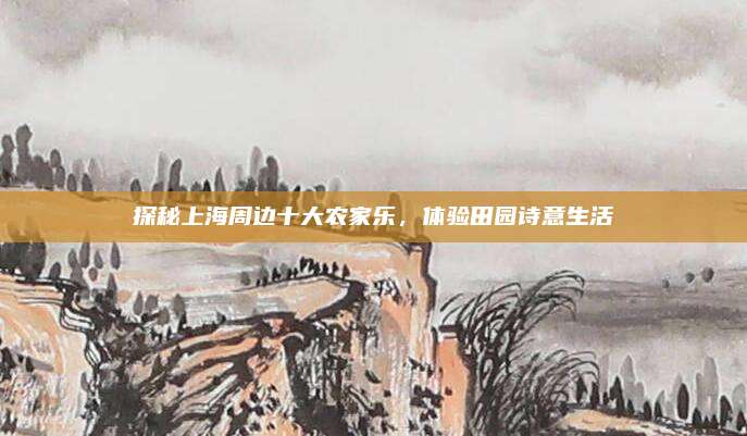 探秘上海周边十大农家乐,体验田园诗意生活