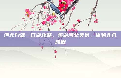 河北自驾一日游攻略,畅游河北美景,体验非凡旅程
