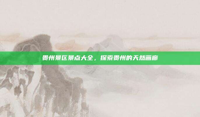 贵州景区景点大全,探索贵州的天然画廊
