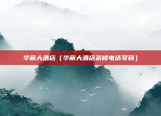 华丽大酒店(华丽大酒店茶楼电话号码)