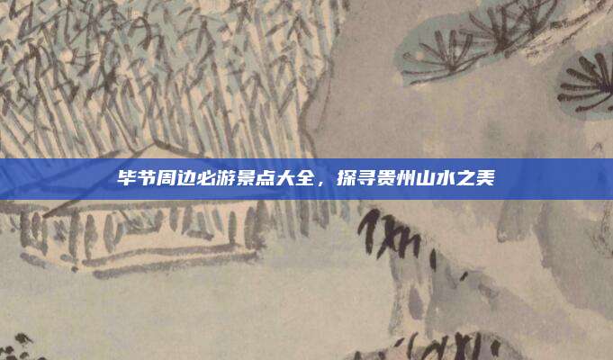 毕节周边必游景点大全,探寻贵州山水之美