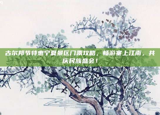 古尔邦节特惠宁夏景区门票攻略,畅游塞上江南,共庆民族盛会!