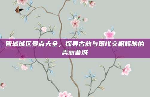 晋城城区景点大全，探寻古韵与现代交相辉映的美丽晋城
