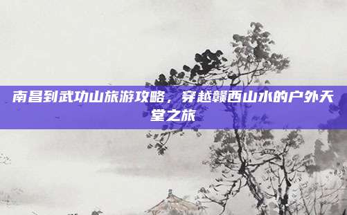 南昌到武功山旅游攻略，穿越赣西山水的户外天堂之旅