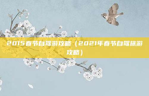 2015春节自驾游攻略（2021年春节自驾旅游攻略）