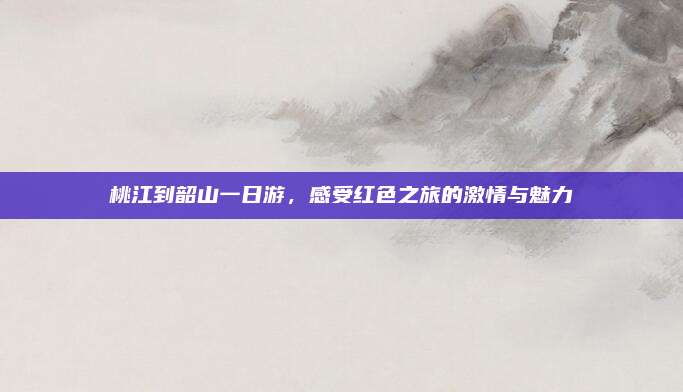 桃江到韶山一日游，感受红色之旅的激情与魅力
