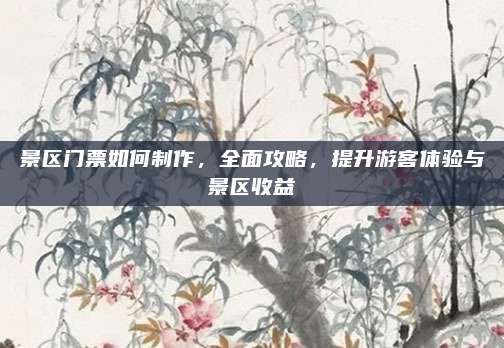 景区门票如何制作,全面攻略,提升游客体验与景区收益