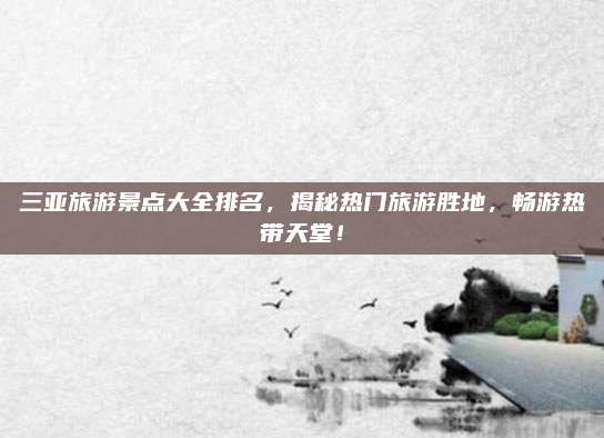 三亚旅游景点大全排名,揭秘热门旅游胜地,畅游热带天堂!