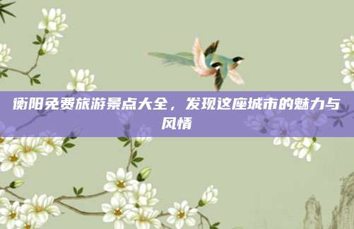 衡阳免费旅游景点大全,发现这座城市的魅力与风情