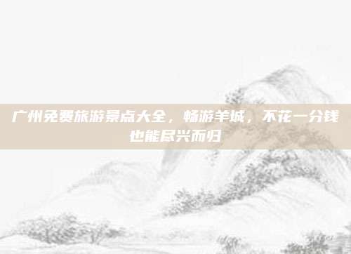 广州免费旅游景点大全，畅游羊城，不花一分钱也能尽兴而归