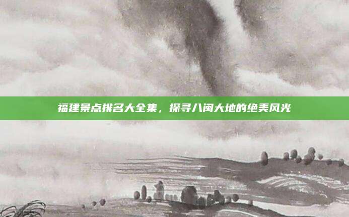 福建景点排名大全集,探寻八闽大地的绝美风光