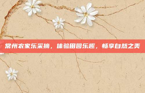 常州农家乐采摘，体验田园乐趣，畅享自然之美