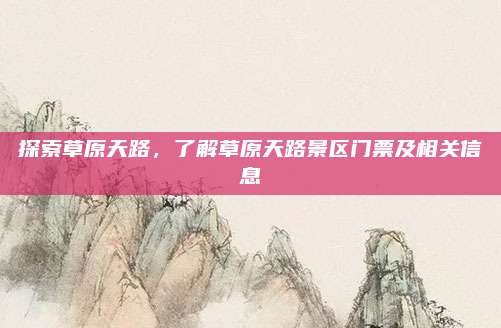 探索草原天路，了解草原天路景区门票及相关信息