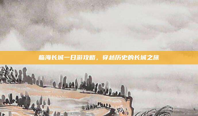 临海长城一日游攻略,穿越历史的长城之旅