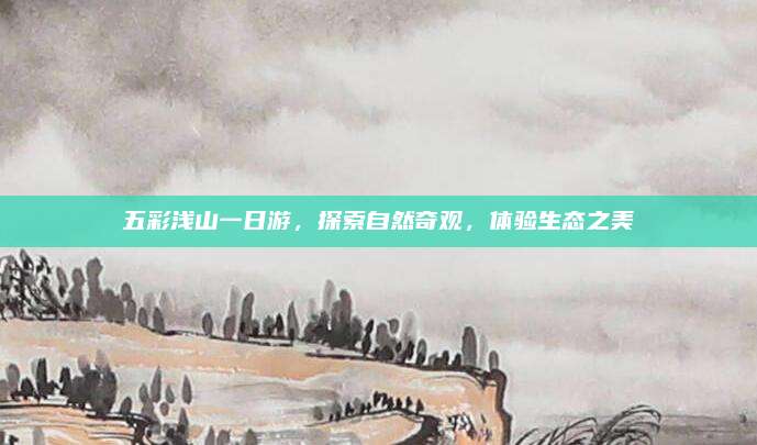 五彩浅山一日游，探索自然奇观，体验生态之美