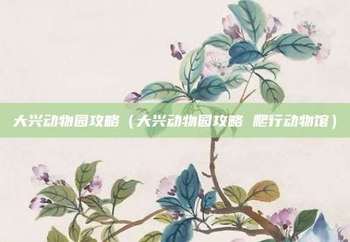 大兴动物园攻略（大兴动物园攻略 爬行动物馆）