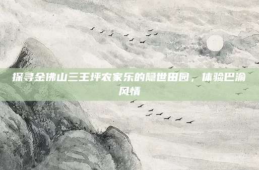 探寻金佛山三王坪农家乐的隐世田园，体验巴渝风情