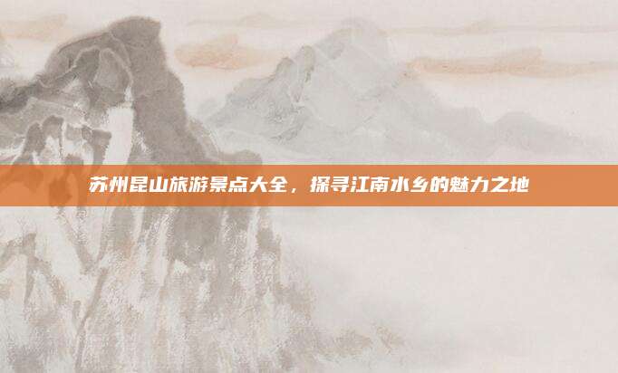 苏州昆山旅游景点大全,探寻江南水乡的魅力之地