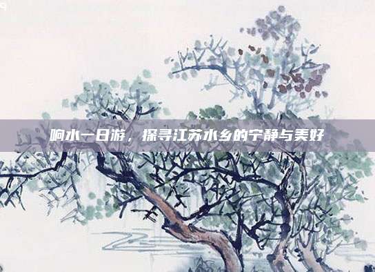 响水一日游，探寻江苏水乡的宁静与美好